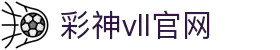 彩神vll官网-追求健康,你我一起成长